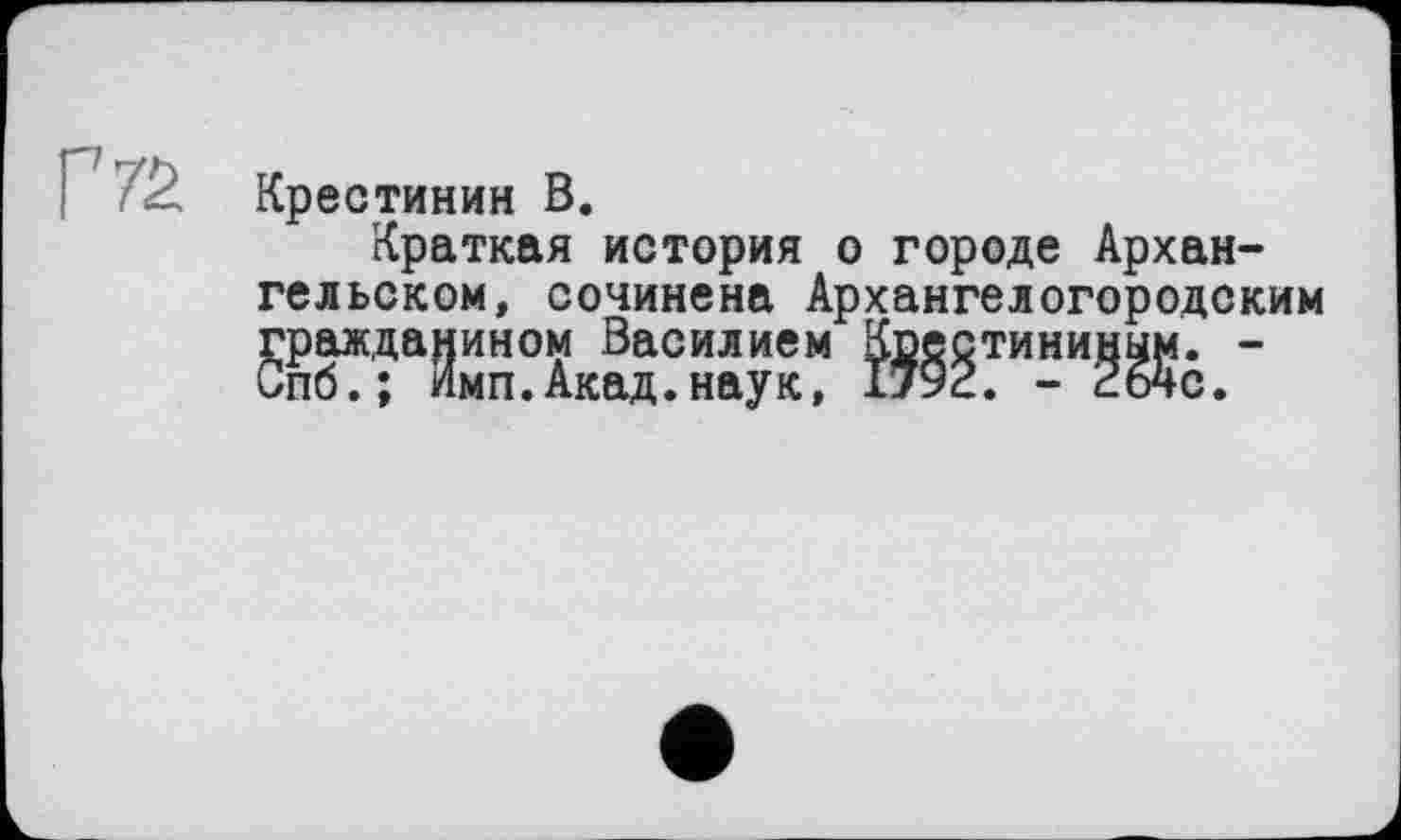 ﻿Крестинин В.
Краткая история о городе Архангельском, сочинена Архангелогородским гражданином Василием Коестининым. -Спб.; имп.Акад.наук, 1792. - 26чс.